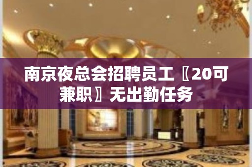 南京夜总会招聘员工〖20可兼职〗无出勤任务