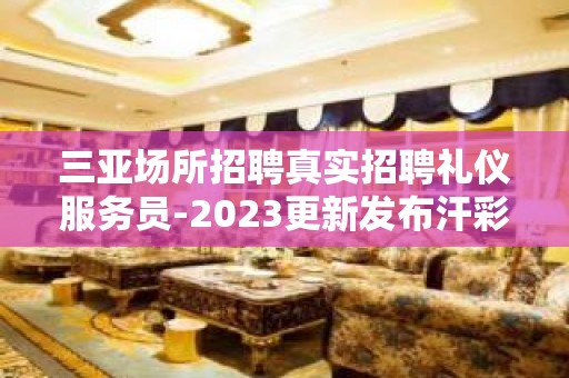 三亚场所招聘真实招聘礼仪服务员-2023更新发布汗彩盛世