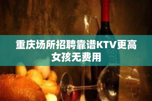 重庆场所招聘靠谱KTV更高女孩无费用