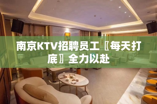 南京KTV招聘员工〖每天打底〗全力以赴