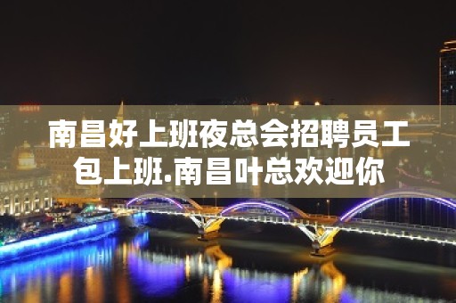 南昌好上班夜总会招聘员工包上班.南昌叶总欢迎你