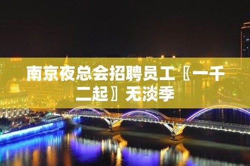 南京夜总会招聘员工〖一千二起〗无淡季