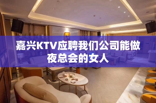 嘉兴KTV应聘我们公司能做夜总会的女人