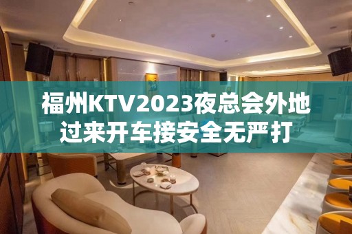 福州KTV2023夜总会外地过来开车接安全无严打