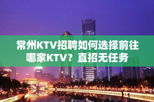 常州KTV招聘如何选择前往哪家KTV？直招无任务