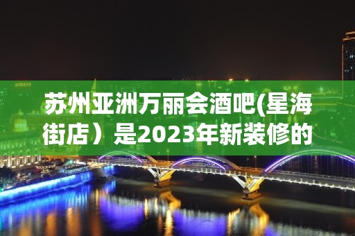 苏州亚洲万丽会酒吧(星海街店）是2023年新装修的高档酒吧