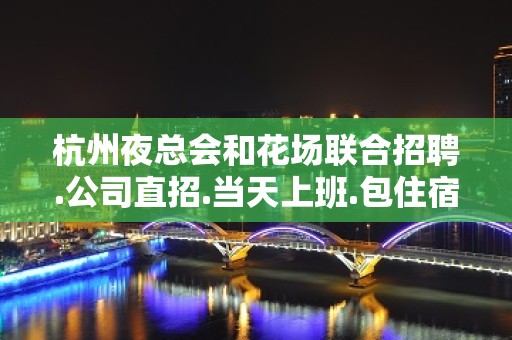 杭州夜总会和花场联合招聘.公司直招.当天上班.包住宿