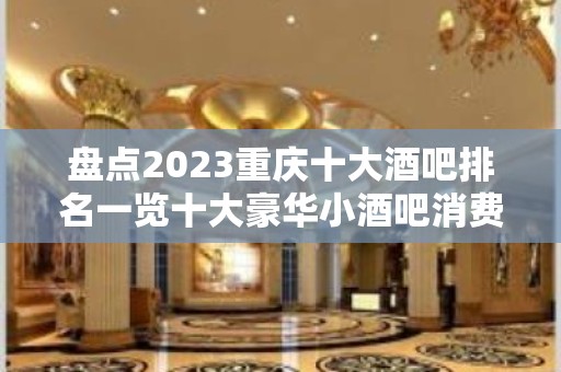 盘点2023重庆十大酒吧排名一览十大豪华小酒吧消费推荐