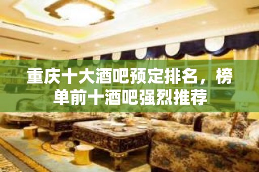 重庆十大酒吧预定排名，榜单前十酒吧强烈推荐