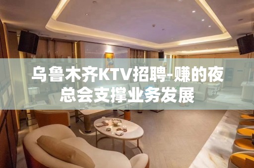 乌鲁木齐KTV招聘-赚的夜总会支撑业务发展