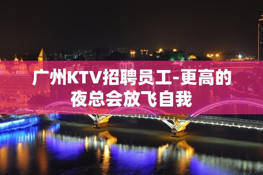 广州KTV招聘员工-更高的夜总会放飞自我