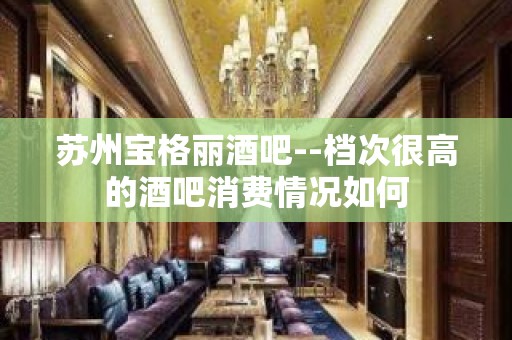 苏州宝格丽酒吧--档次很高的酒吧消费情况如何