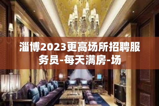 淄博2023更高场所招聘服务员-每天满房-场