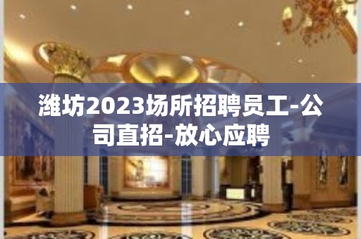 潍坊2023场所招聘员工-公司直招-放心应聘