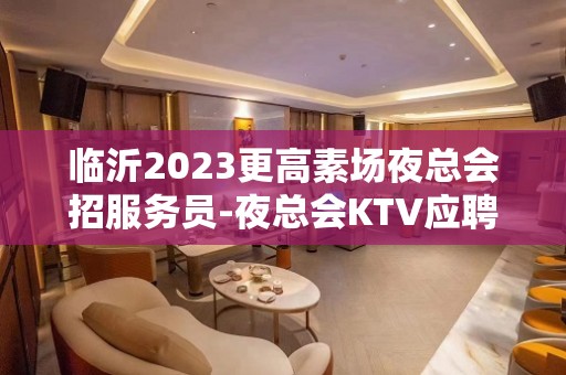 临沂2023更高素场夜总会招服务员-夜总会KTV应聘-