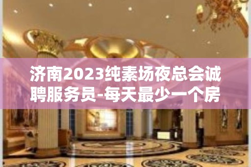 济南2023纯素场夜总会诚聘服务员-每天最少一个房