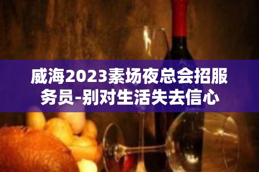 威海2023素场夜总会招服务员-别对生活失去信心