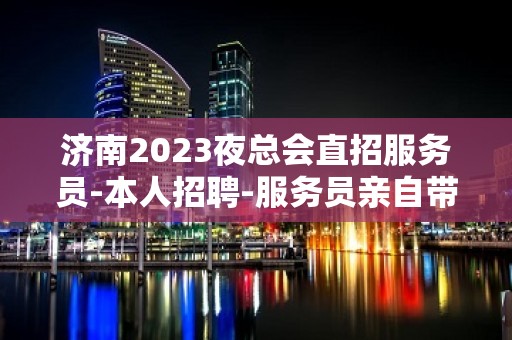 济南2023夜总会直招服务员-本人招聘-服务员亲自带