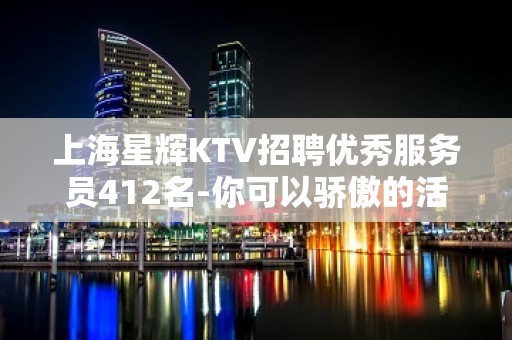 上海星辉KTV招聘优秀服务员412名-你可以骄傲的活着