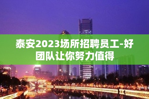 泰安2023场所招聘员工-好团队让你努力值得