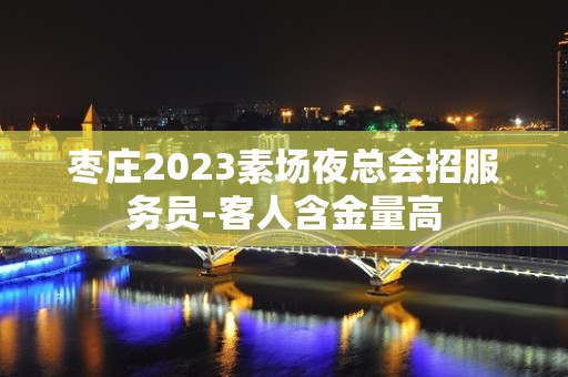 枣庄2023素场夜总会招服务员-客人含金量高