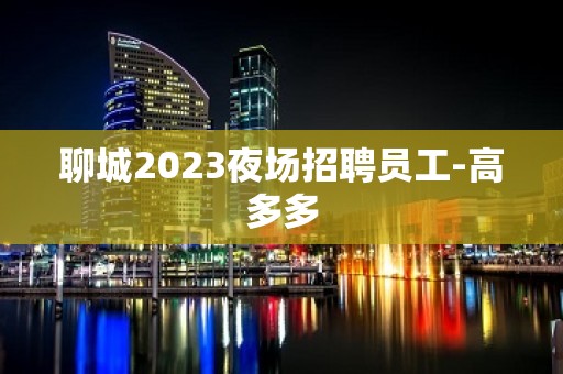 聊城2023夜场招聘员工-高多多