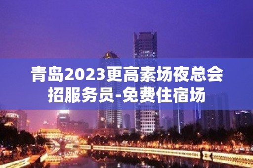 青岛2023更高素场夜总会招服务员-免费住宿场