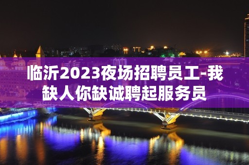 临沂2023夜场招聘员工-我缺人你缺诚聘起服务员