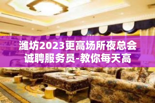 潍坊2023更高场所夜总会诚聘服务员-教你每天高