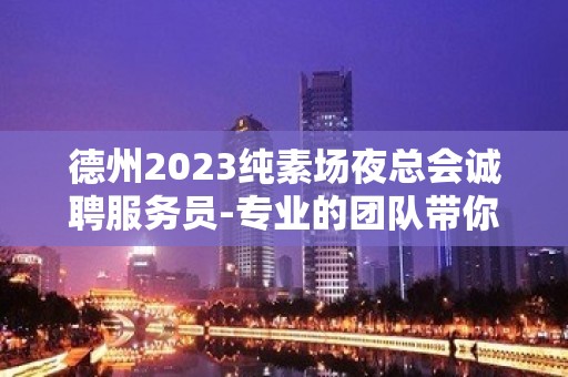 德州2023纯素场夜总会诚聘服务员-专业的团队带你赚轻松