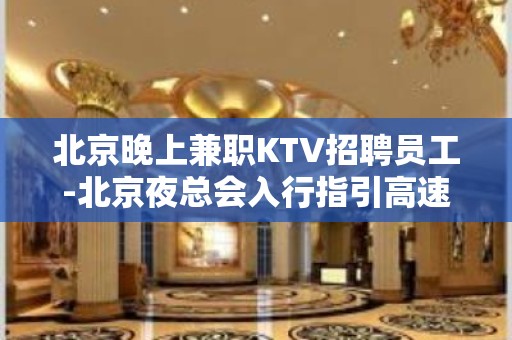 北京晚上兼职KTV招聘员工-北京夜总会入行指引高速发展团队