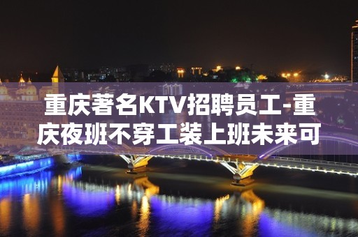 重庆著名KTV招聘员工-重庆夜班不穿工装上班未来可观