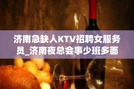 济南急缺人KTV招聘女服务员_济南夜总会事少班多面试技巧