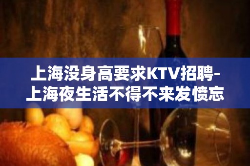 上海没身高要求KTV招聘-上海夜生活不得不来发愤忘食