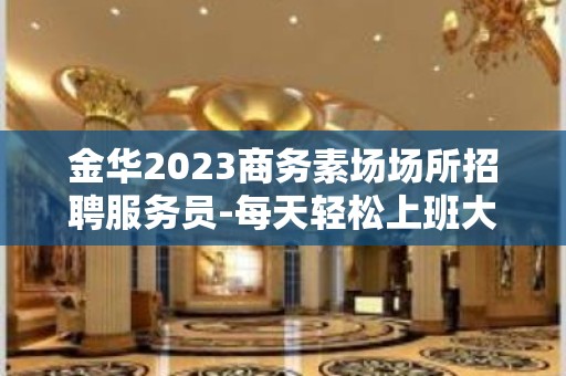 金华2023商务素场场所招聘服务员-每天轻松上班大量缺人