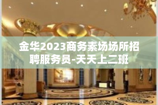 金华2023商务素场场所招聘服务员-天天上二班