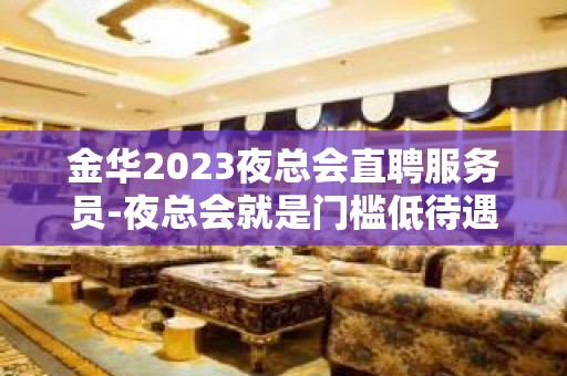 金华2023夜总会直聘服务员-夜总会就是门槛低待遇好收入高