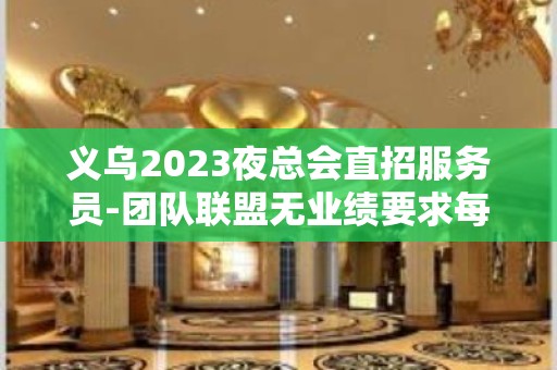 义乌2023夜总会直招服务员-团队联盟无业绩要求每天保底收入