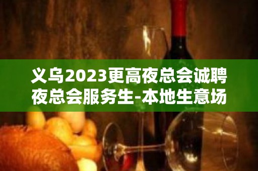 义乌2023更高夜总会诚聘夜总会服务生-本地生意场