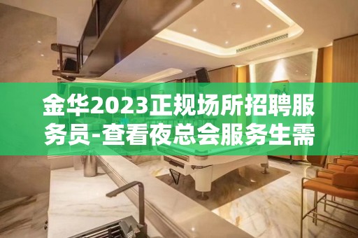 金华2023正规场所招聘服务员-查看夜总会服务生需要做些什么