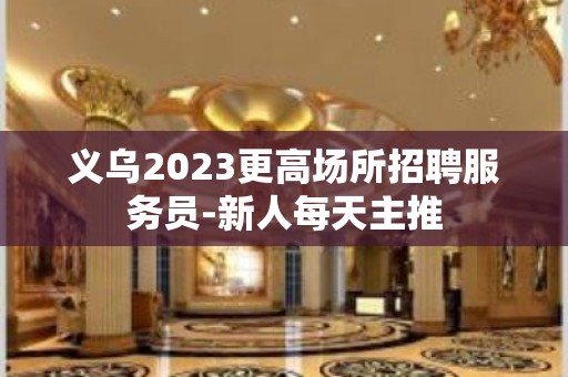 义乌2023更高场所招聘服务员-新人每天主推