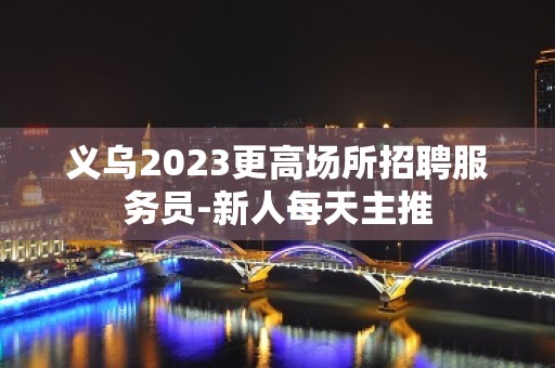 义乌2023更高场所招聘服务员-新人每天主推