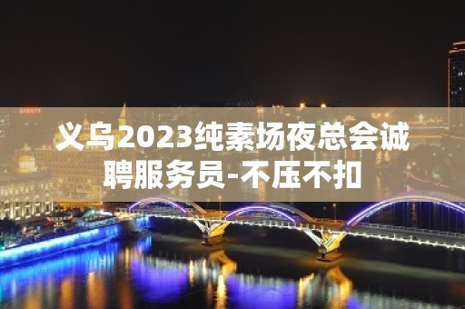 义乌2023纯素场夜总会诚聘服务员-不压不扣