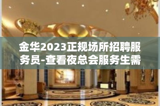 金华2023正规场所招聘服务员-查看夜总会服务生需要做些什么