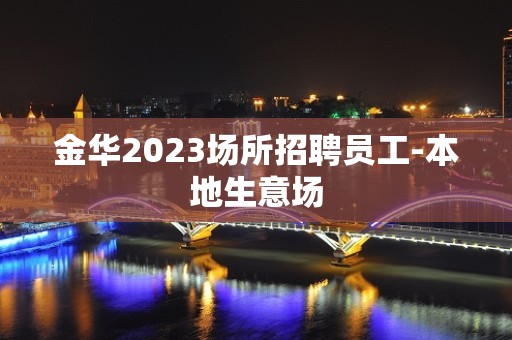 金华2023场所招聘员工-本地生意场