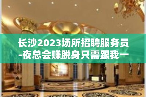 长沙2023场所招聘服务员-夜总会赚脱身只需跟我一年