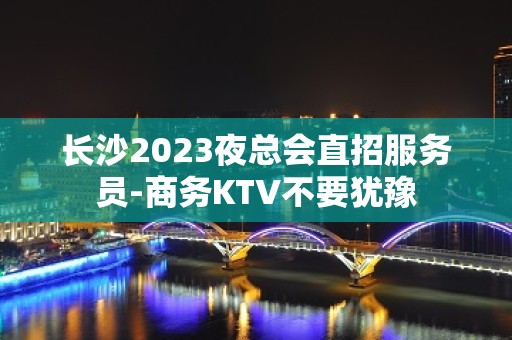 长沙2023夜总会直招服务员-商务KTV不要犹豫