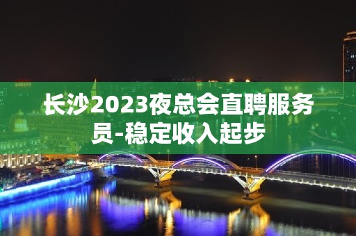 长沙2023夜总会直聘服务员-稳定收入起步