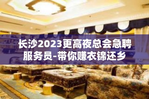 长沙2023更高夜总会急聘服务员-带你赚衣锦还乡