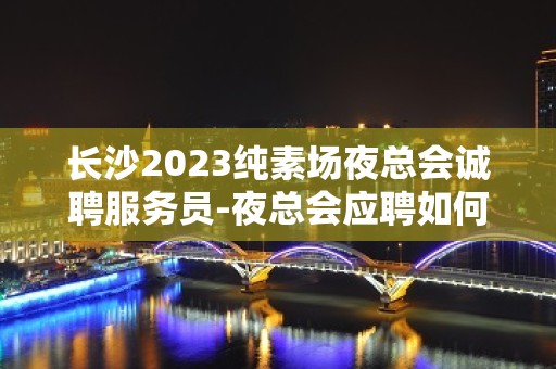 长沙2023纯素场夜总会诚聘服务员-夜总会应聘如何避免被坑